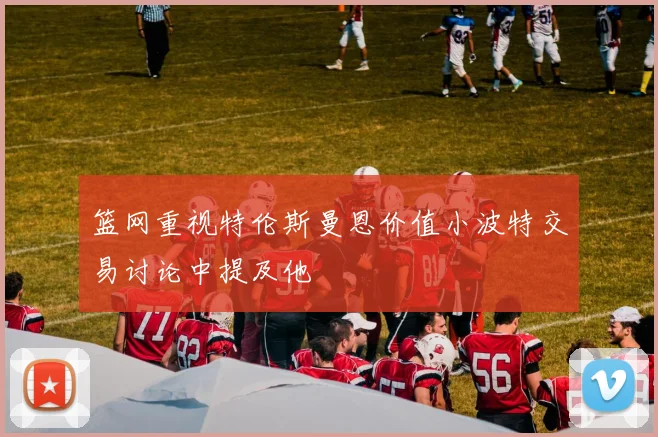 篮网重视特伦斯曼恩价值小波特交易讨论中提及他