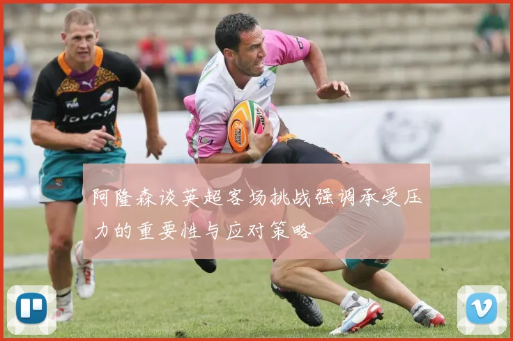 阿隆森谈英超客场挑战强调承受压力的重要性与应对策略