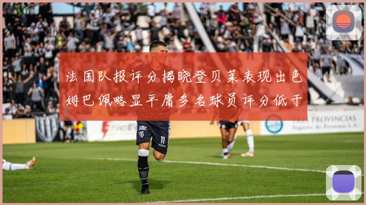 法国队报评分揭晓登贝莱表现出色姆巴佩略显平庸多名球员评分低于六分