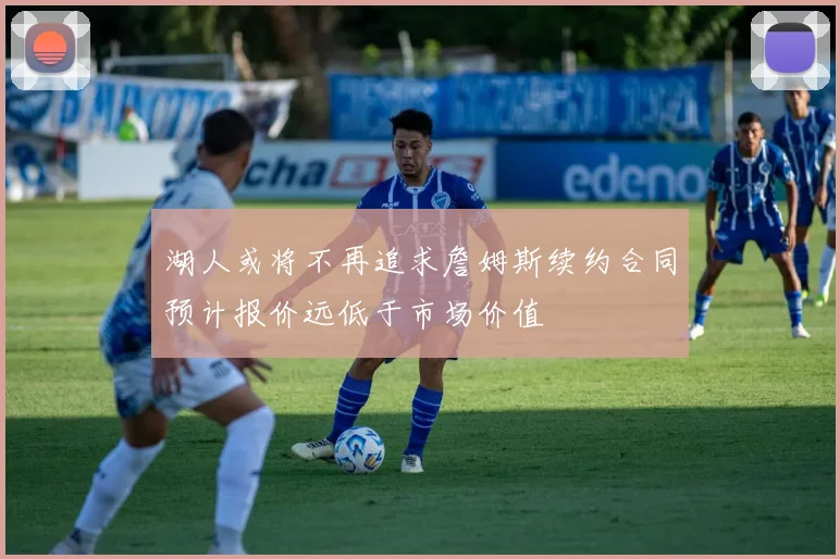 湖人或将不再追求詹姆斯续约合同预计报价远低于市场价值