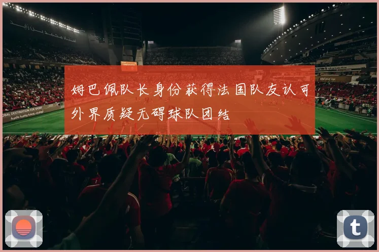 姆巴佩队长身份获得法国队友认可外界质疑无碍球队团结