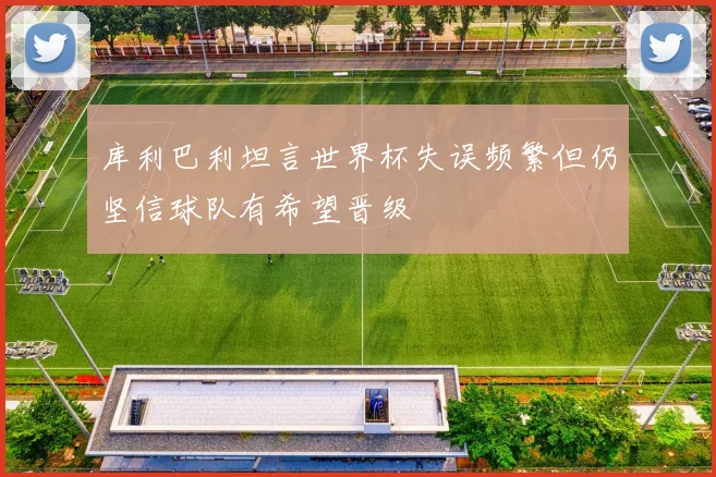 库利巴利坦言世界杯失误频繁但仍坚信球队有希望晋级