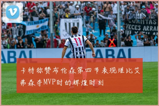 卡特称赞布伦森第四节表现堪比艾弗森夺MVP时的辉煌时刻