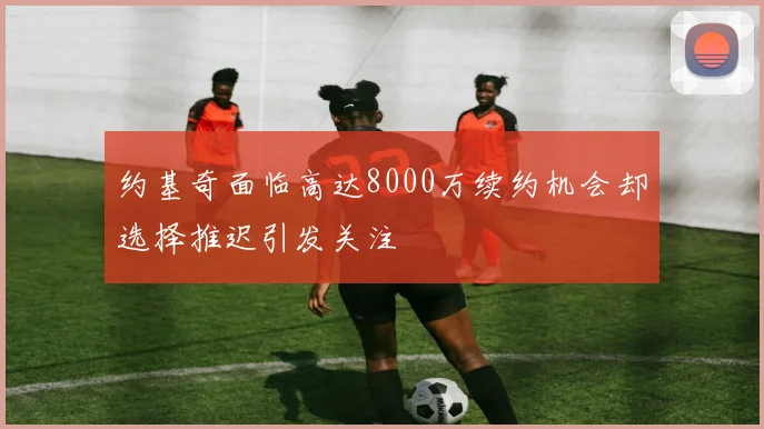 约基奇面临高达8000万续约机会却选择推迟引发关注