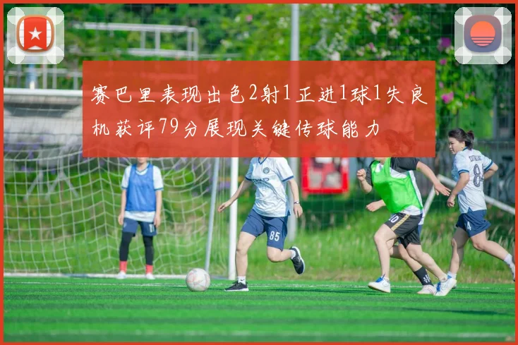 赛巴里表现出色2射1正进1球1失良机获评79分展现关键传球能力