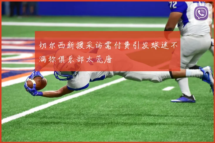 切尔西新援采访需付费引发球迷不满称俱乐部太荒唐
