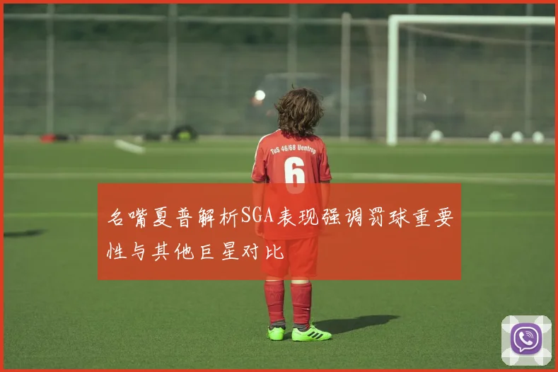 名嘴夏普解析SGA表现强调罚球重要性与其他巨星对比