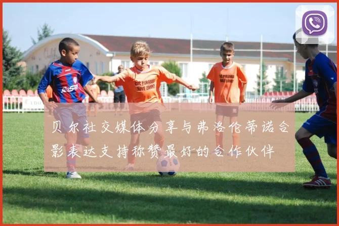 贝尔社交媒体分享与弗洛伦蒂诺合影表达支持称赞最好的合作伙伴