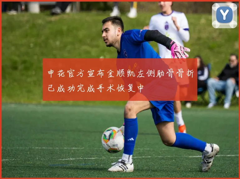 申花官方宣布金顺凯左侧肋骨骨折已成功完成手术恢复中
