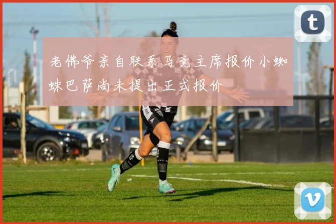 老佛爷亲自联系马竞主席报价小蜘蛛巴萨尚未提出正式报价