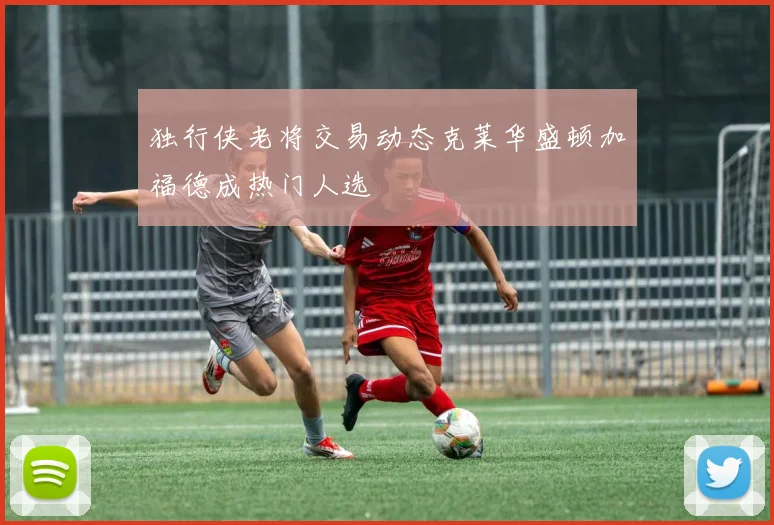 独行侠老将交易动态克莱华盛顿加福德成热门人选